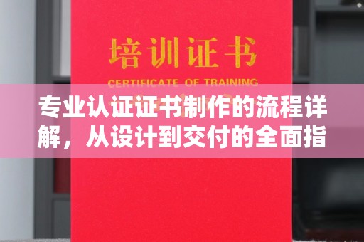 莱山专业认证证书制作的流程详解，从设计到交付的全面指南