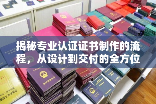 莱山揭秘专业认证证书制作的流程，从设计到交付的全方位指南